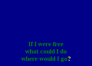 If I were free
what could I do
where would I go?