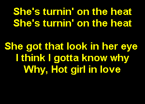 She's turnin' on the heat
She's turnin' on the heat

She got that look in her eye
I think I gotta know why
Why, Hot girl in love