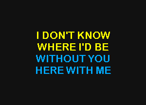 I DON'T KNOW
WHERE I'D BE

WITHOUT YOU
HERE WITH ME