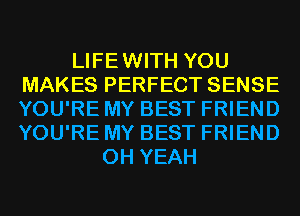 LIFEWITH YOU
MAKES PERFECT SENSE
YOU'RE MY BEST FRIEND
YOU'RE MY BEST FRIEND

OH YEAH