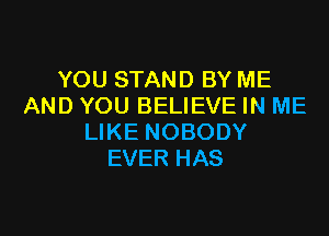 YOUSTANDBYME
AND YOU BELIEVE IN ME

LIKE NOBODY
EVER HAS