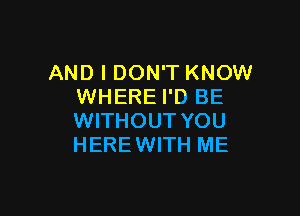 AND I DON'T KNOW
WHERE I'D BE

WITHOUT YOU
HERE WITH ME