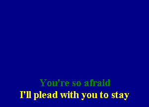 You're so afraid
I'll plead with you to stay