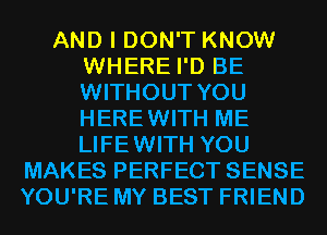 AND I DON'T KNOW
WHERE I'D BE
WITHOUT YOU
HEREWITH ME
LIFEWITH YOU

MAKES PERFECT SENSE
YOU'RE MY BEST FRIEND