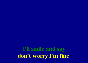 I'll smile and say
don't worry I'm fine
