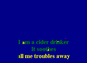 I am a cider drinker
It soothes
all me troubles away