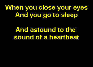 When you close your eyes
And you go to sleep

And astound to the
sound of a heartbeat