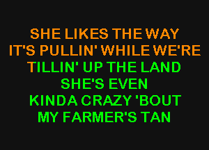 SHE LIKES THEWAY
IT'S PULLIN'WHILEWE'RE
TILLIN' UP THE LAND
SHE'S EVEN
KINDACRAZY'BOUT
MY FARMER'S TAN