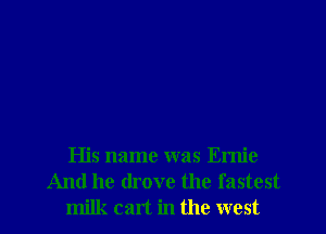 His name was Ernie
And he drove the fastest
milk cart in the west