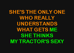 SHE'S THE ONLY ONE
WHO REALLY
UNDERSTANDS
WHATGETS ME
SHETHINKS
MY TRACTOR'S SEXY