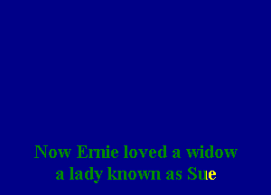 N ow Ernie loved a Widow
a lady known as Sue