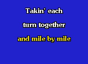 Takin' each

turn together

and mile by mile