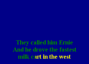 They called him Emie
And he drove the fastest
milk cart in the west