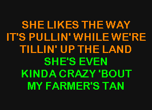 SHE LIKES THEWAY
IT'S PULLIN'WHILEWE'RE
TILLIN' UP THE LAND
SHE'S EVEN
KINDACRAZY'BOUT
MY FARMER'S TAN