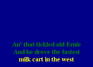 An' that tickled old Ernie
And he drove the fastest
milk cart in the west