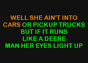 WELL SHEAIN'T INTO
CARS 0R PICKUP TRUCKS
BUT IF IT RUNS
LIKEA DEERE
MAN HER EYES LIGHT UP