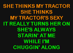 SHETHINKS MY TRACTOR
SHETHINKS
MY TRACTOR'S SEXY

IT REALLY TURNS HER 0N
SHE'S ALWAYS
STARIN' AT ME

WHILE I'M
CHUGGIN' ALONG