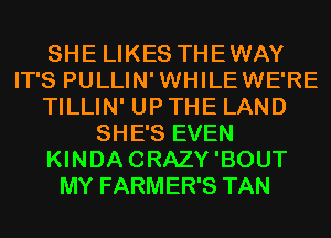 SHE LIKES THEWAY
IT'S PULLIN'WHILEWE'RE
TILLIN' UP THE LAND
SHE'S EVEN
KINDACRAZY'BOUT
MY FARMER'S TAN