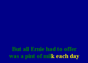 But all Ernie had to offer
was a pint of milk each day