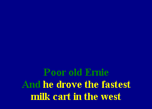 Poor old Ernie
And he drove the fastest
milk cart in the west