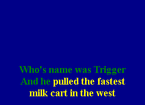 Who's name was Trigger
And he pulled the fastest

milk cart in the west l