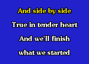 And side by side
True in tender heart

And we'll finish

what we started I