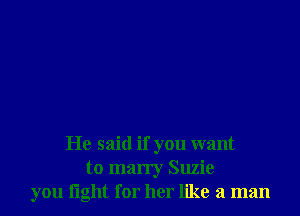 He said if you want
to marry Suzie
you light for her like a man