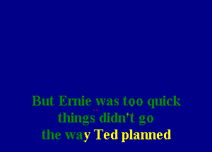 But Ernie was too quick
things didn't go
the way Ted planned