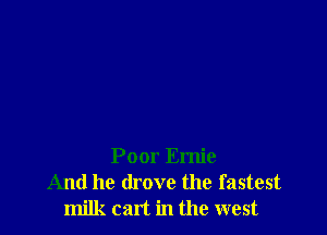 Poor Ernie
And he drove the fastest
milk can in the west