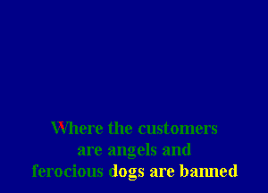 Where the customers
are angels and
ferocious dogs are banned