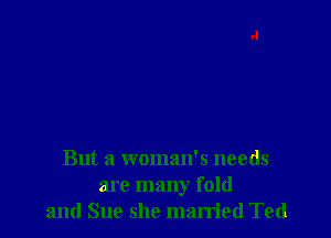 But a woman's needs
are many fold
and Sue she married Ted