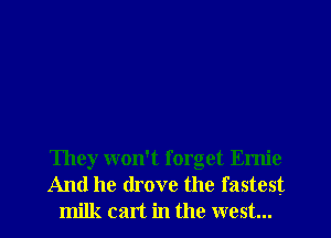 They won't forget Ernie
And he drove the fastest
milk cart in the west...