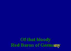 Of that bloody
Red Baron of Germany