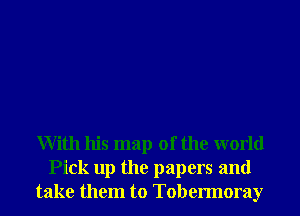 With his map of the world
Pick up the papers and
take them to Tobermoray
