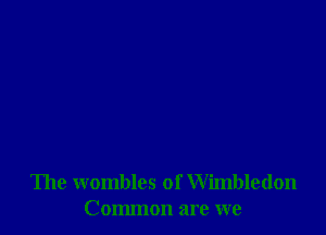 The wombles of Wimbledon
Common are we