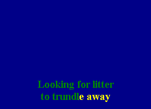 Looking for litter
to trundle away