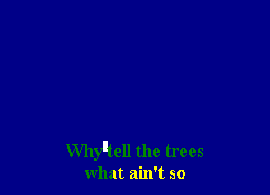 Whyltcll the trees
what ain't so