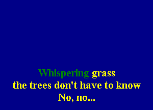 Whispering grass
the trees don't have to know
No, no...
