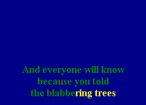 And everyone will knowr
because you told
the blabbering trees