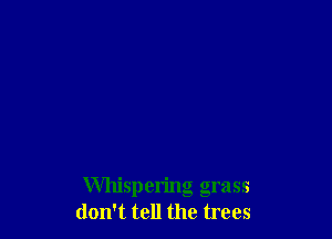 Whispering grass
don't tell the trees