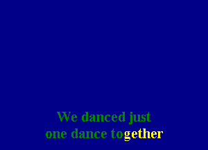 We danced just
one dance together