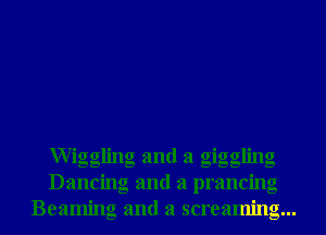ngglmg and a glgglmg
Dancing and a prancing
Beamng and a screaming...