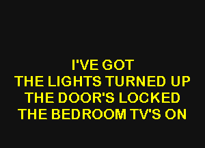 I'VE GOT
THE LIGHTS TURNED UP
THE DOOR'S LOCKED
THE BED ROOM TV'S 0N