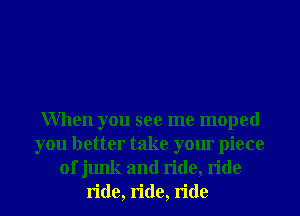 When you see me moped
you better take your piece
of junk and ride, ride
ride, ride, ride