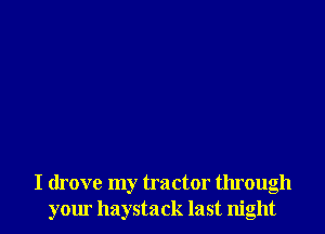 I drove my tractor through
yom haystack last night