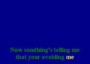 N ow somthing's telling me
that your avoiding me