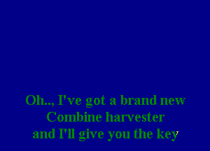 Oh.., I've got a brand new
Combine harvester
and I'll give you the key