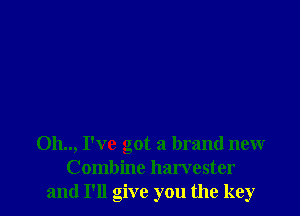 Oh.., I've got a brand new
Combine harvester
and I'll give you the key