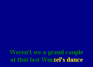 Weren't we a grand couple
at that last Wurzel's dance