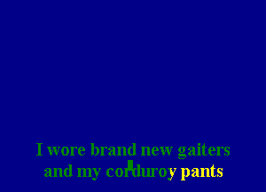 I wore brand new gaiters
and my conuduroy pants